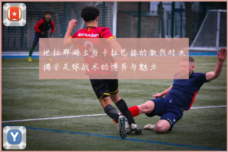 地拉那游击与卡拉巴赫的激烈对决揭示足球战术的博弈与魅力