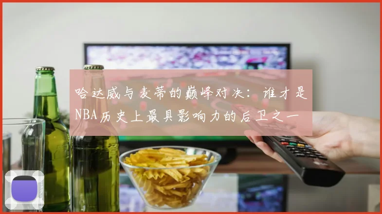 哈达威与麦蒂的巅峰对决：谁才是NBA历史上最具影响力的后卫之一