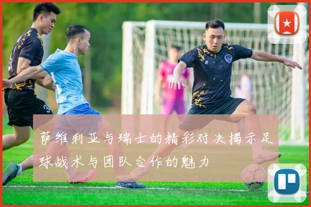 萨维利亚与瑞士的精彩对决揭示足球战术与团队合作的魅力