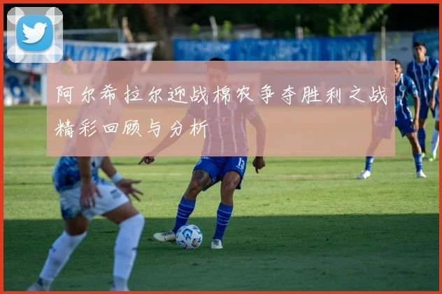 阿尔希拉尔迎战棉农争夺胜利之战精彩回顾与分析