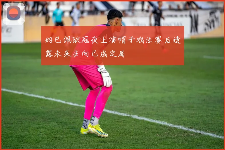 姆巴佩欧冠夜上演帽子戏法赛后透露未来去向已成定局