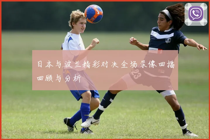 日本与波兰精彩对决全场录像回播回顾与分析