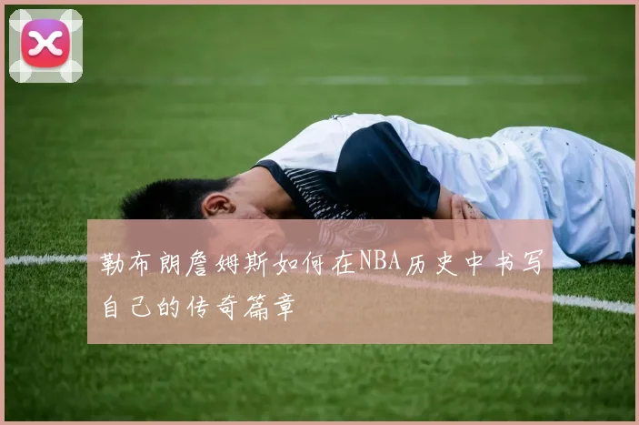 勒布朗詹姆斯如何在NBA历史中书写自己的传奇篇章