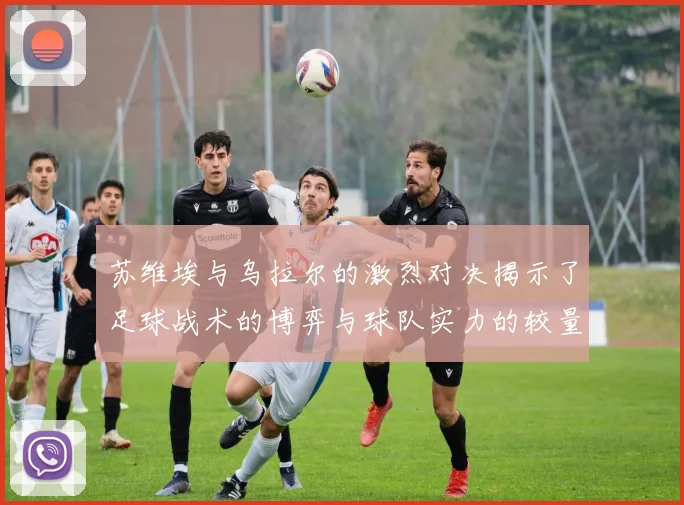 苏维埃与乌拉尔的激烈对决揭示了足球战术的博弈与球队实力的较量