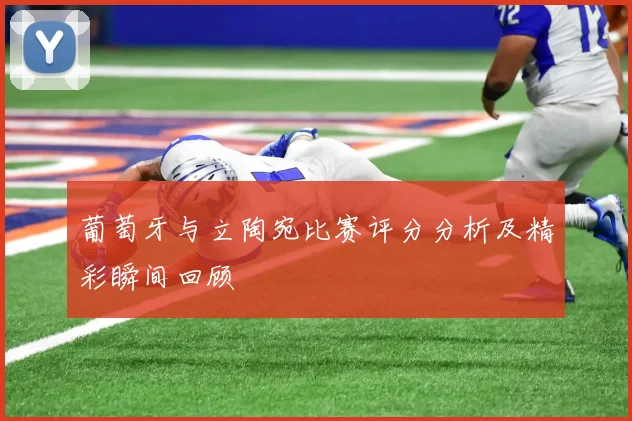 葡萄牙与立陶宛比赛评分分析及精彩瞬间回顾