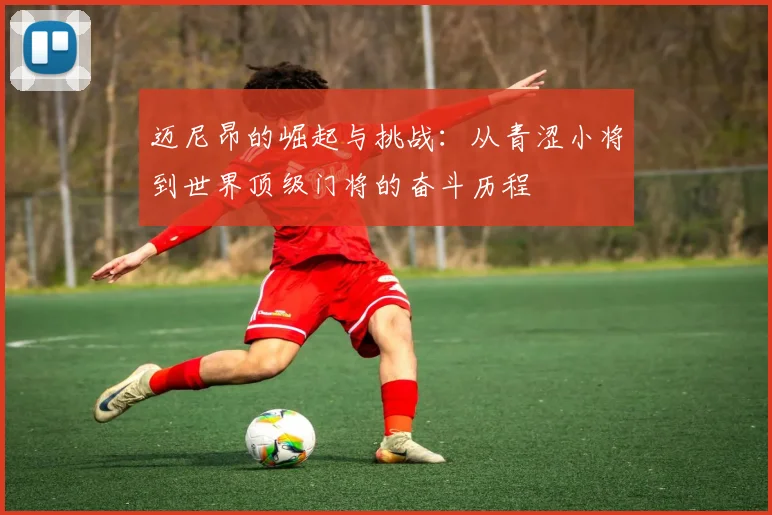 迈尼昂的崛起与挑战：从青涩小将到世界顶级门将的奋斗历程
