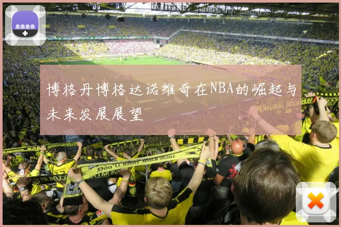 博格丹博格达诺维奇在NBA的崛起与未来发展展望