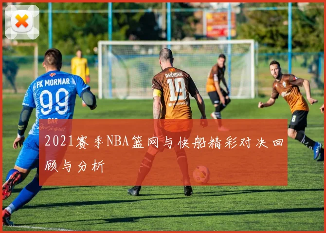 2021赛季NBA篮网与快船精彩对决回顾与分析