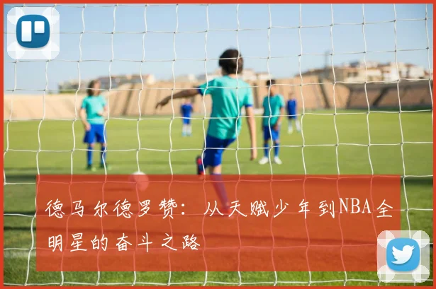 德马尔德罗赞：从天赋少年到NBA全明星的奋斗之路