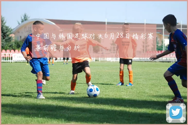 中国与韩国足球对决6月28日精彩赛事前瞻与分析