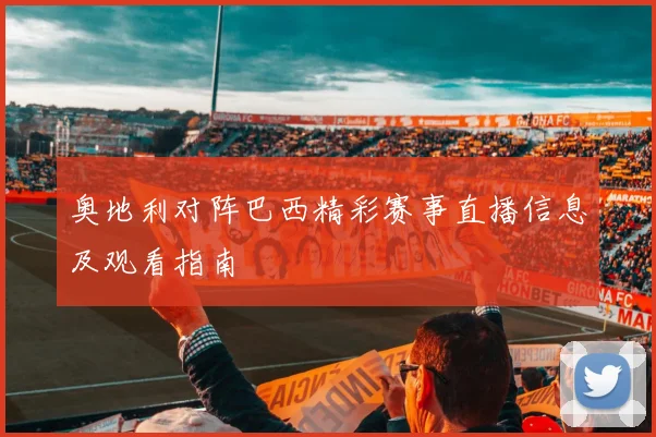 奥地利对阵巴西精彩赛事直播信息及观看指南