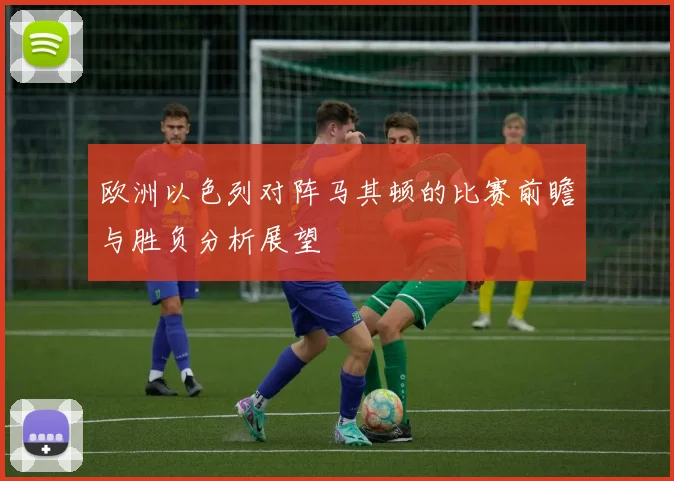 欧洲以色列对阵马其顿的比赛前瞻与胜负分析展望