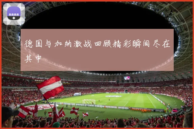 德国与加纳激战回顾精彩瞬间尽在其中