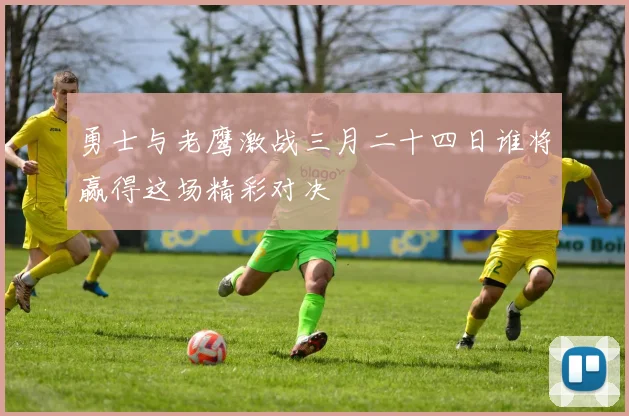 勇士与老鹰激战三月二十四日谁将赢得这场精彩对决